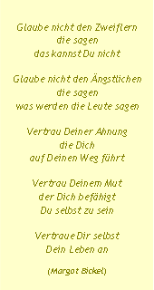 Textfeld: Glaube nicht den Zweiflerndie sagendas kannst Du nichtGlaube nicht den �ngstlichendie sagenwas werden die Leute sagenVertrau Deiner Ahnungdie Dich auf Deinen Weg f�hrtVertrau Deinem Mutder Dich bef�higtDu selbst zu seinVertraue Dir selbst Dein Leben an(Margot Bickel)